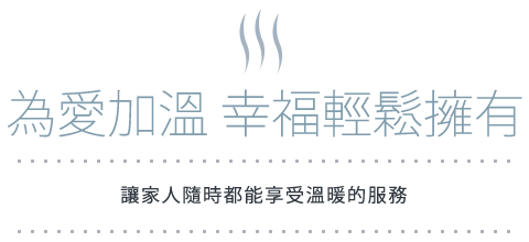 為愛加溫 幸福輕鬆擁有 讓家人隨時都能享受溫暖的服務